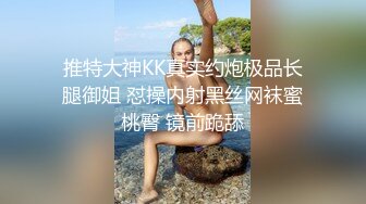 推特大神KK真实约炮极品长腿御姐 怼操内射黑丝网袜蜜桃臀 镜前跪舔