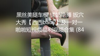 黑丝美腿车模 揉奶艳舞 扳穴大秀【西西baby】及一对一 啪啪短视频福利视频合集 (84)