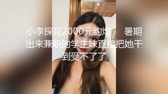 小李探花2000元约炮❤️暑期出来兼职的学生妹直接把她干到受不了了