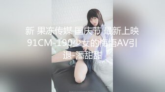 新 果冻传媒 国庆节 最新上映91CM-190少女的悔悟AV引退-潘甜甜