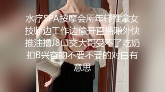 水疗SPA按摩会所年轻推拿女技师边工作边偸开直播赚外快推油撸J8口交大哥受不了吃奶扣B兴奋的不要不要的对白有意思