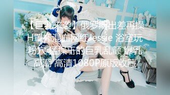 【巨乳来袭】俄罗斯出差再操H罩杯混血网红Jessie 浴室玩粉穴 猛操干的巨乳乱颤 爆乳高潮 高清1080P原版收藏