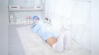 苏州18岁欲女 青春貌美刮毛无套的!