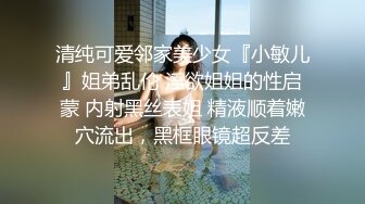 清纯可爱邻家美少女『小敏儿』姐弟乱伦 淫欲姐姐的性启蒙 内射黑丝表姐 精液顺着嫩穴流出，黑框眼镜超反差