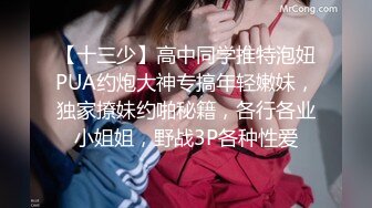 【十三少】高中同学推特泡妞PUA约炮大神专搞年轻嫩妹，独家撩妹约啪秘籍，各行各业小姐姐，野战3P各种性爱