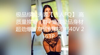 极品绿帽夫妻【吉人FQ】 高质量换妻，群P盛宴极品身材超劲爆！高价付费福利40V 263P