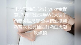 【人气网红尤物】yuka金提莫LPL前职业选手WE大舅子前妻突破尺度 全裸精油挺翘嫩蜜穴 阳具抽插鲜嫩白虎潮吹绝顶