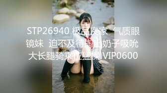 STP26940 极品良家  气质眼镜妹  迫不及待掏出奶子吸吮 大长腿骑乘位猛操 VIP0600