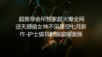  超推荐会所独家超火爆全网逆天颜值女神不见星空七月新作-护士猫耳制服啪啪激操