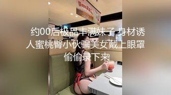   约00后极品丰满妹子 身材诱人蜜桃臀小伙骗美女戴上眼罩 偷偷录下来