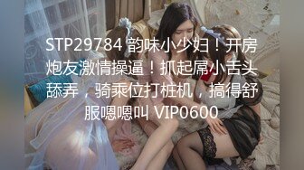 STP29784 韵味小少妇！开房炮友激情操逼！抓起屌小舌头舔弄，骑乘位打桩机，搞得舒服嗯嗯叫 VIP0600