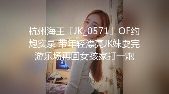 杭州海王「JK_0571」OF约炮实录 带年轻漂亮JK妹耍完游乐场再回女孩家打一炮