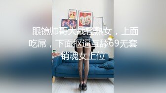   眼镜帅哥大战轻熟女，上面吃屌，下面抠逼互舔69无套销魂女上位