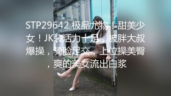 STP29642 极品尤物！甜美少女！JK装活力十足，被胖大叔爆操，骑脸足交，上位操美臀，爽的美女流出白浆