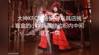 大神KFC尾随偷拍 玩具店挑盲盒的小学妹蕾丝边粉内中间湿了一块