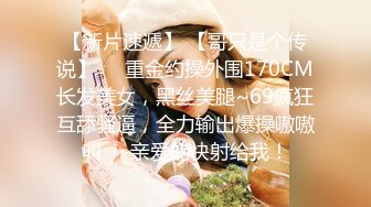 【新片速遞】 【哥只是个传说】❤️重金约操外围170CM长发美女，黑丝美腿~69疯狂互舔骚逼，全力输出爆操嗷嗷叫❤️亲爱的快射给我！