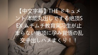 【中文字幕】THE ドキュメント 本能丸出しでする絶顶SEX ムチムチ教育実习生が止まらない絶顶に孕み覚悟の乱交中出しハメまくり！！