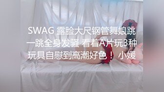 SWAG 露脸大尺钢管舞娘跳一跳全身发骚 看着A片玩3种玩具自慰到高潮好色！ 小媛