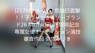 [217MIHA-055] 危険日直撃！！子作りできるソープランド26 Mr.michiru 5周年記念専属女優オーディション演技審査作品 弥生みづき