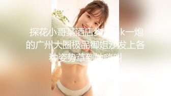  探花小哥某酒店约炮 5k一炮的广州大圈极品御姐沙发上各种姿势草到她嗨叫