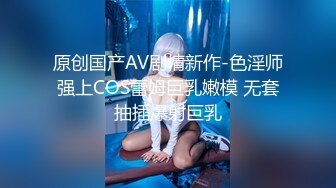 原创国产AV剧情新作-色淫师强上COS蕾姆巨乳嫩模 无套抽插爆射巨乳