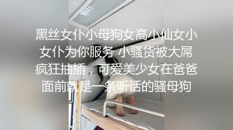 黑丝女仆小母狗女高小仙女小女仆为你服务 小骚货被大屌疯狂抽插，可爱美少女在爸爸面前就是一条听话的骚母狗