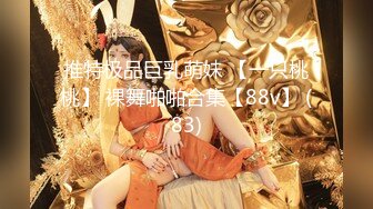 推特极品巨乳萌妹 【一只桃桃】 裸舞啪啪合集【88v】 (83)