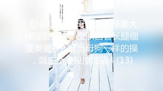 〖juju〗极品母狗人妻绿妻大神淫乱盛宴，皮肤白皙长腿细腰美妻多P 被当母狗一样的操，端庄娇妻极度淫骚4 (13)