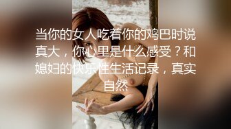 当你的女人吃着你的鸡巴时说真大，你心里是什么感受？和媳妇的快乐性生活记录，真实自然