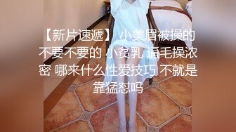 【新片速遞】 小美眉被操的不要不要的 小贫乳 逼毛操浓密 哪来什么性爱技巧 不就是靠猛怼吗