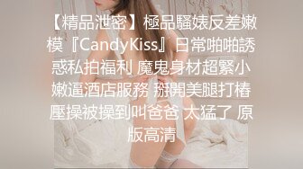 【精品泄密】極品騷婊反差嫩模『CandyKiss』日常啪啪誘惑私拍福利 魔鬼身材超緊小嫩逼酒店服務 掰開美腿打樁壓操被操到叫爸爸 太猛了 原版高清