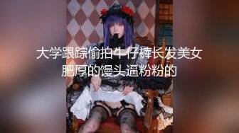 大学跟踪偷拍牛仔裤长发美女肥厚的馒头逼粉粉的