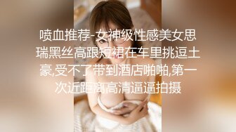 喷血推荐-女神级性感美女思瑞黑丝高跟短裙在车里挑逗土豪,受不了带到酒店啪啪,第一次近距离高清逼逼拍摄