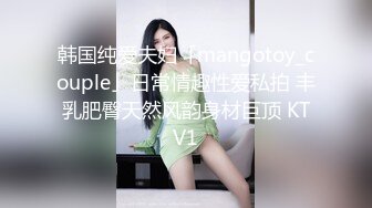 韩国纯爱夫妇「mangotoy_couple」日常情趣性爱私拍 丰乳肥臀天然风韵身材巨顶 KTV1