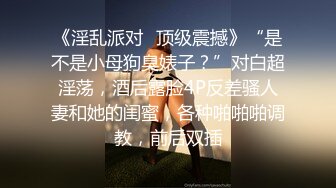 《淫乱派对✿顶级震撼》“是不是小母狗臭婊子？”对白超淫荡，酒后露脸4P反差骚人妻和她的闺蜜，各种啪啪啪调教，前后双插