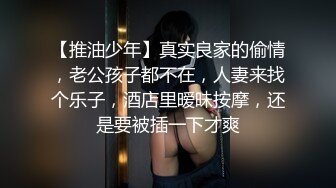 【推油少年】真实良家的偷情，老公孩子都不在，人妻来找个乐子，酒店里暧昧按摩，还是要被插一下才爽