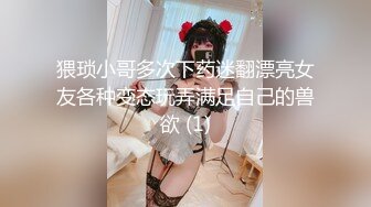 猥琐小哥多次下药迷翻漂亮女友各种变态玩弄满足自己的兽欲 (1)