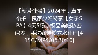 【新片速遞】2024年，真实偷拍，良家少妇特享【女子SPA】4天5场，极品美妇私密保养，手法娴熟粉穴水汪汪[4.15G/MP4/06:30:10]