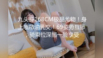  九头身168CM极品尤物！身上喷精油乳交！69姿势互舔，骑乘位深插一脸享受