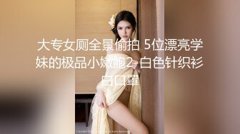 大专女厕全景偷拍 5位漂亮学妹的极品小嫩鲍2-白色针织衫白口罩