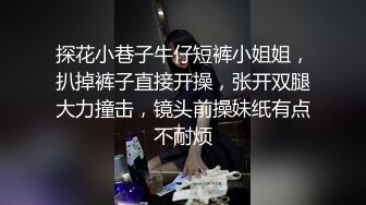 探花小巷子牛仔短裤小姐姐，扒掉裤子直接开操，张开双腿大力撞击，镜头前操妹纸有点不耐烦