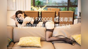 放浪傳媒 FX0008 癡漢導演脅迫奸淫巨乳助理 姚宛兒