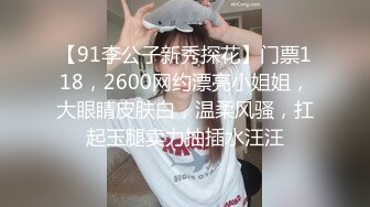 【91李公子新秀探花】门票118，2600网约漂亮小姐姐，大眼睛皮肤白，温柔风骚，扛起玉腿卖力抽插水汪汪