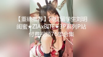 【重磅推荐】网红留学生刘玥闺蜜★ZIAxBITE★3P系列P站付费视频76部合集