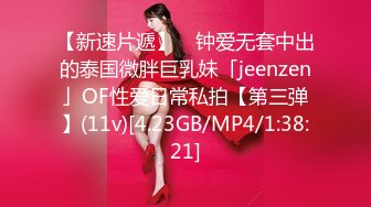 【新速片遞】 ✨钟爱无套中出的泰国微胖巨乳妹「jeenzen」OF性爱日常私拍【第三弹】(11v)[4.23GB/MP4/1:38:21]