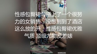 性感包臀裙勾搭上了一个很努力的女销售，没想到到了酒店这么放的开，性感包臀裙优雅气质 顶级尤物反差婊