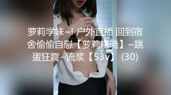 萝莉学妹~! 户外直播 回到宿舍偷偷自慰【萝莉晓晓】~跳蛋狂震~流浆【53v】 (30)