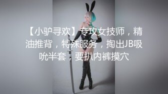 【小驴寻欢】专攻女技师，精油推背，特殊服务，掏出JB吸吮半套，要扒内裤摸穴