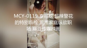 MCY-0119 秦可欣 超辣警花的特别临检 荒淫家庭纵欲职场 麻豆传媒映画