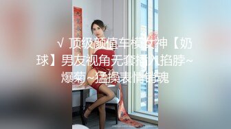 ❤️√ 顶级颜值车模女神【奶球】男友视角无套插入掐脖~爆菊~猛操表情销魂